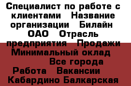 Специалист по работе с клиентами › Название организации ­ Билайн, ОАО › Отрасль предприятия ­ Продажи › Минимальный оклад ­ 35 000 - Все города Работа » Вакансии   . Кабардино-Балкарская респ.